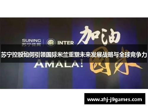 苏宁控股如何引领国际米兰重塑未来发展战略与全球竞争力