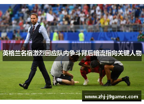 英格兰名宿激烈回应队内争斗背后暗流指向关键人物 英格兰名宿激烈回应队内争斗背后暗流指向关键人物