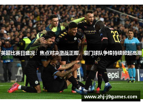 英超比赛日盛况：焦点对决激战正酣，豪门球队争锋持续掀起高潮