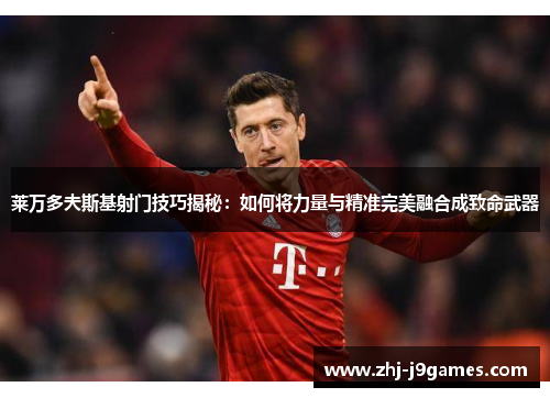 莱万多夫斯基射门技巧揭秘：如何将力量与精准完美融合成致命武器