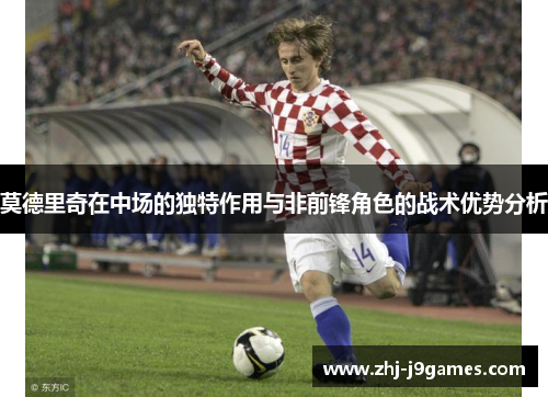 莫德里奇在中场的独特作用与非前锋角色的战术优势分析 莫德里奇在中场的独特作用与非前锋角色的战术优势分析