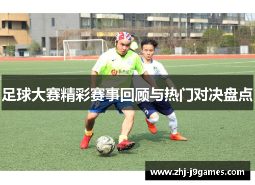 足球大赛精彩赛事回顾与热门对决盘点