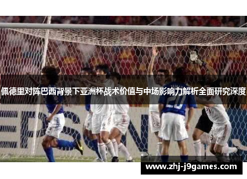 佩德里对阵巴西背景下亚洲杯战术价值与中场影响力解析全面研究深度