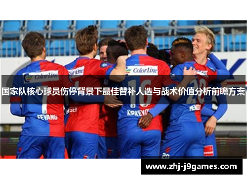 国家队核心球员伤停背景下最佳替补人选与战术价值分析前瞻方案
