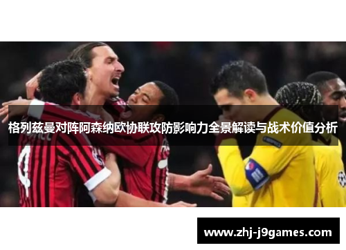 格列兹曼对阵阿森纳欧协联攻防影响力全景解读与战术价值分析 格列兹曼对阵阿森纳欧协联攻防影响力全景解读与战术价值分析