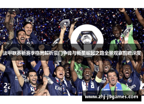 法甲联赛新赛季格局解析豪门争锋与新星崛起之路全景观察前瞻深度