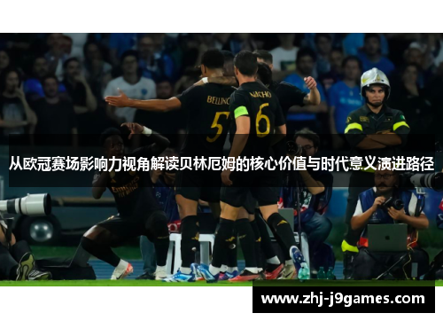 从欧冠赛场影响力视角解读贝林厄姆的核心价值与时代意义演进路径