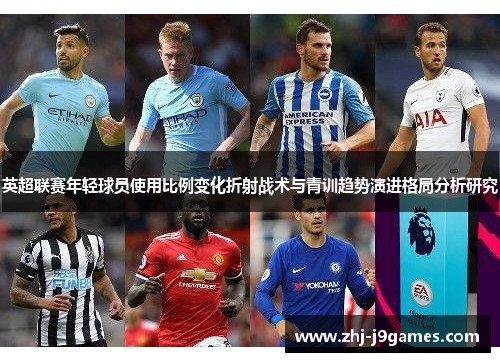 英超联赛年轻球员使用比例变化折射战术与青训趋势演进格局分析研究 英超联赛年轻球员使用比例变化折射战术与青训趋势演进格局分析研究