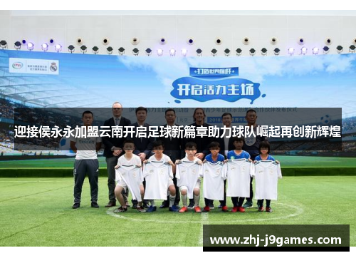 迎接侯永永加盟云南开启足球新篇章助力球队崛起再创新辉煌