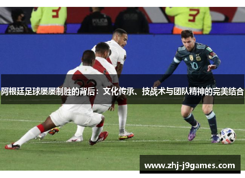 阿根廷足球屡屡制胜的背后:文化传承、技战术与团队精神的完美结合 阿根廷足球屡屡制胜的背后:文化传承、技战术与团队精神的完美结合