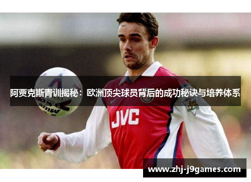 阿贾克斯青训揭秘：欧洲顶尖球员背后的成功秘诀与培养体系