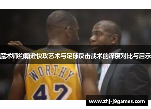 魔术师约翰逊快攻艺术与足球反击战术的深度对比与启示 魔术师约翰逊快攻艺术与足球反击战术的深度对比与启示