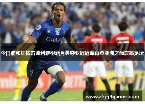 今日浦和红钻击败利雅得新月勇夺亚冠冠军再登亚洲之巅震撼足坛