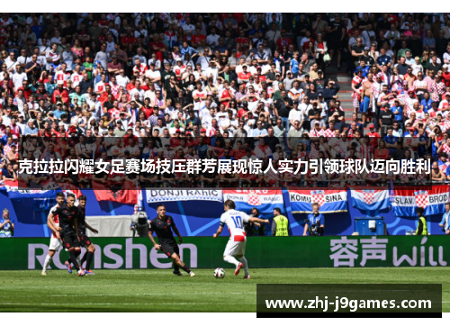 克拉拉闪耀女足赛场技压群芳展现惊人实力引领球队迈向胜利