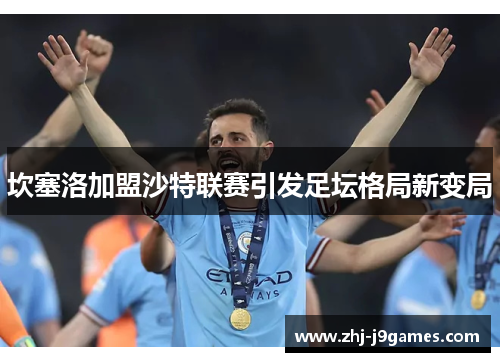 坎塞洛加盟沙特联赛引发足坛格局新变局 坎塞洛加盟沙特联赛引发足坛格局新变局