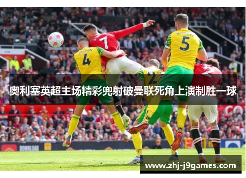 奥利塞英超主场精彩兜射破曼联死角上演制胜一球