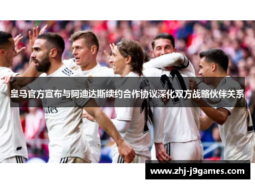 皇马官方宣布与阿迪达斯续约合作协议深化双方战略伙伴关系