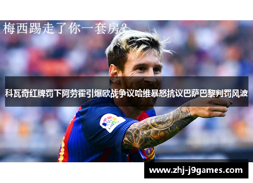 科瓦奇红牌罚下阿劳霍引爆欧战争议哈维暴怒抗议巴萨巴黎判罚风波