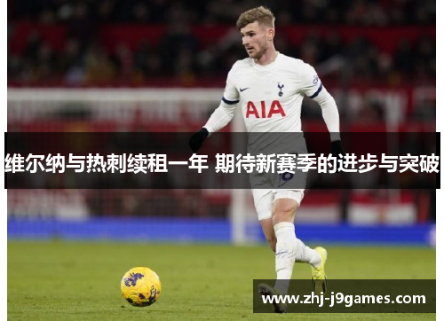 维尔纳与热刺续租一年 期待新赛季的进步与突破 维尔纳与热刺续租一年 期待新赛季的进步与突破