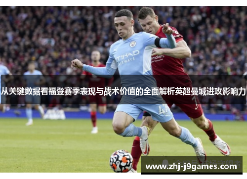 从关键数据看福登赛季表现与战术价值的全面解析英超曼城进攻影响力 从关键数据看福登赛季表现与战术价值的全面解析英超曼城进攻影响力