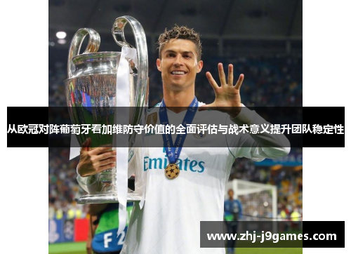 从欧冠对阵葡萄牙看加维防守价值的全面评估与战术意义提升团队稳定性