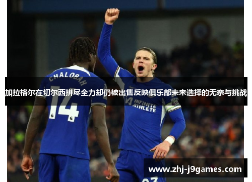 加拉格尔在切尔西拼尽全力却仍被出售反映俱乐部未来选择的无奈与挑战 加拉格尔在切尔西拼尽全力却仍被出售反映俱乐部未来选择的无奈与挑战