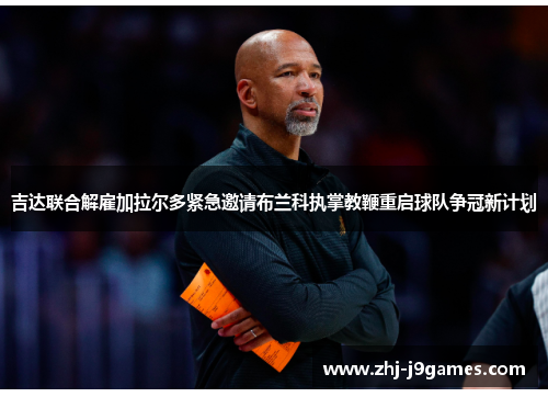 吉达联合解雇加拉尔多紧急邀请布兰科执掌教鞭重启球队争冠新计划 吉达联合解雇加拉尔多紧急邀请布兰科执掌教鞭重启球队争冠新计划