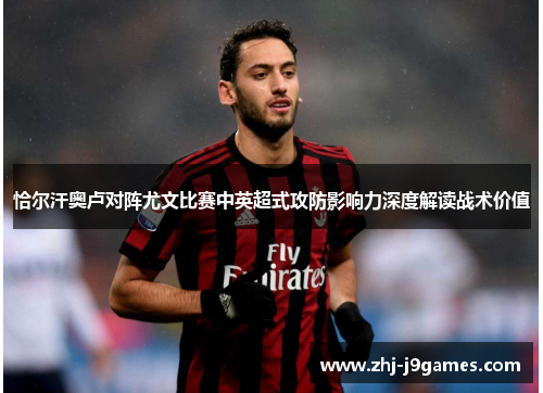 恰尔汗奥卢对阵尤文比赛中英超式攻防影响力深度解读战术价值