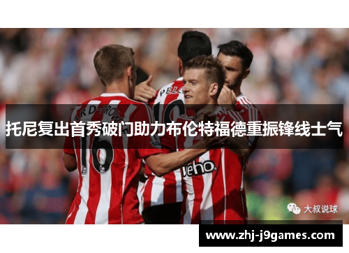 托尼复出首秀破门助力布伦特福德重振锋线士气