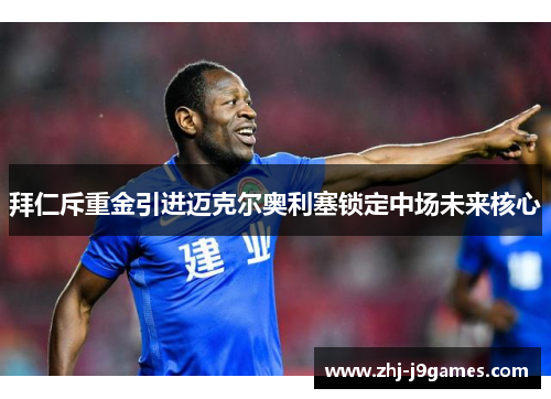 拜仁斥重金引进迈克尔奥利塞锁定中场未来核心