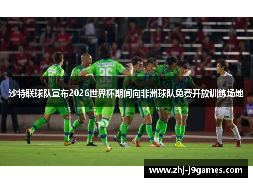 沙特联球队宣布2026世界杯期间向非洲球队免费开放训练场地