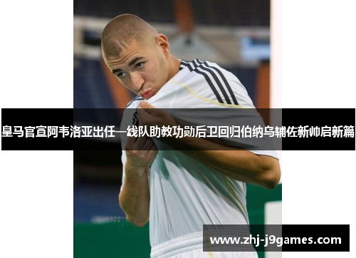 皇马官宣阿韦洛亚出任一线队助教功勋后卫回归伯纳乌辅佐新帅启新篇