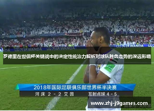 罗德里在世俱杯关键战中的决定性统治力解析对球队胜负走势的深远影响
