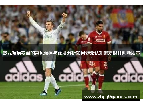 欧冠赛后复盘的常见误区与深度分析如何避免认知偏差提升判断质量