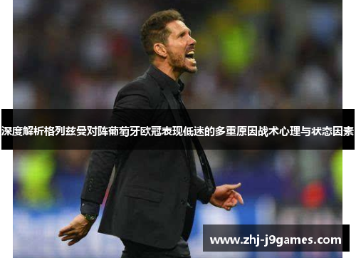 深度解析格列兹曼对阵葡萄牙欧冠表现低迷的多重原因战术心理与状态因素 深度解析格列兹曼对阵葡萄牙欧冠表现低迷的多重原因战术心理与状态因素