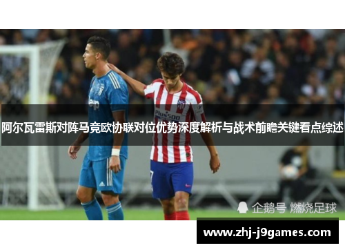 阿尔瓦雷斯对阵马竞欧协联对位优势深度解析与战术前瞻关键看点综述 阿尔瓦雷斯对阵马竞欧协联对位优势深度解析与战术前瞻关键看点综述
