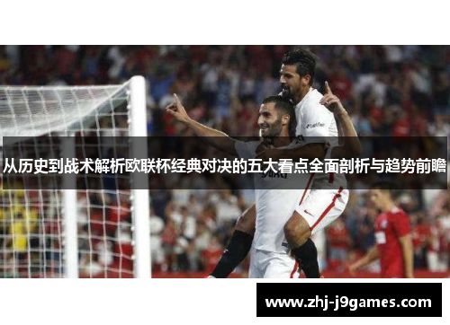 从历史到战术解析欧联杯经典对决的五大看点全面剖析与趋势前瞻 从历史到战术解析欧联杯经典对决的五大看点全面剖析与趋势前瞻
