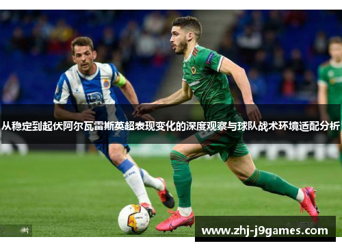 从稳定到起伏阿尔瓦雷斯英超表现变化的深度观察与球队战术环境适配分析 从稳定到起伏阿尔瓦雷斯英超表现变化的深度观察与球队战术环境适配分析