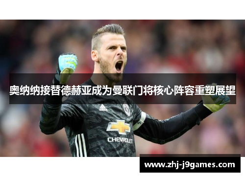 奥纳纳接替德赫亚成为曼联门将核心阵容重塑展望