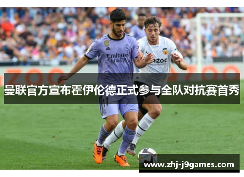 曼联官方宣布霍伊伦德正式参与全队对抗赛首秀