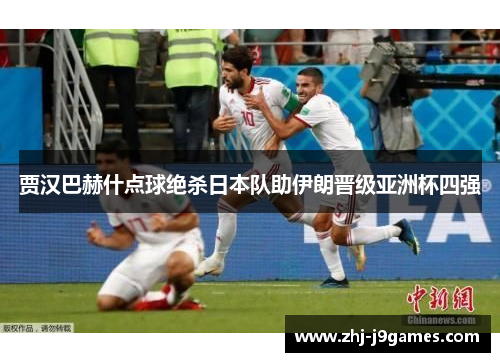 贾汉巴赫什点球绝杀日本队助伊朗晋级亚洲杯四强