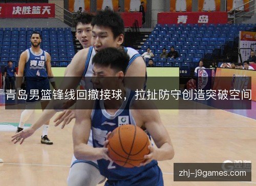 青岛男篮锋线回撤接球,拉扯防守创造突破空间 青岛男篮锋线回撤接球,拉扯防守创造突破空间