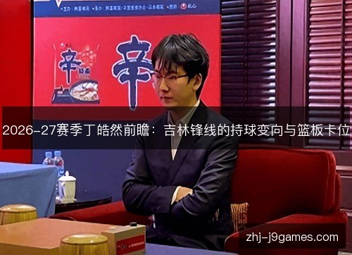 2026-27赛季丁皓然前瞻:吉林锋线的持球变向与篮板卡位 2026-27赛季丁皓然前瞻:吉林锋线的持球变向与篮板卡位